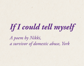 If I could tell myself 
A poem by Nikki, 
a survivor of domestic abuse, York